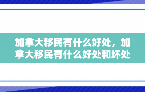 加拿大移民有什么好处，加拿大移民有什么好处和坏处