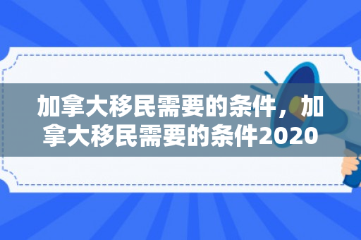加拿大移民需要的条件，加拿大移民需要的条件2020