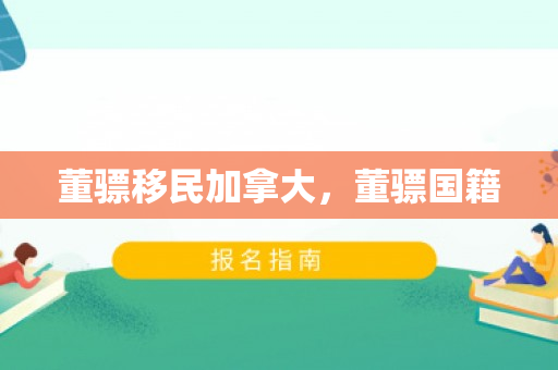 董骠移民加拿大，董骠国籍