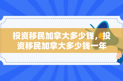 投资移民加拿大多少钱，投资移民加拿大多少钱一年