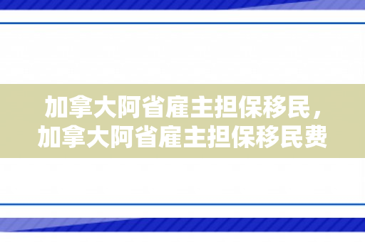 加拿大阿省雇主担保移民，加拿大阿省雇主担保移民费用
