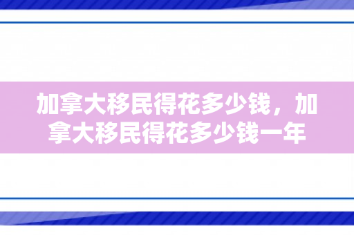 加拿大移民得花多少钱，加拿大移民得花多少钱一年