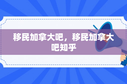 移民加拿大吧，移民加拿大吧知乎