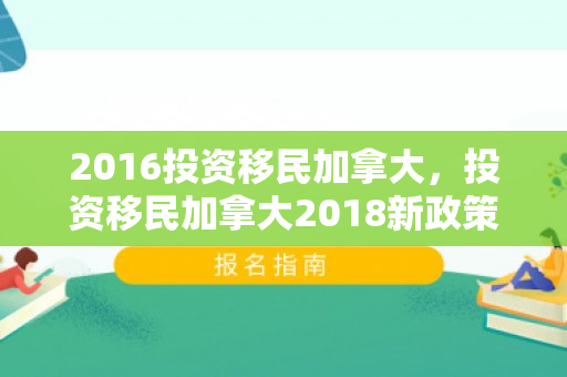 2016投资移民加拿大，投资移民加拿大2018新政策