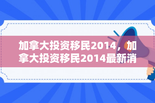 加拿大投资移民2014，加拿大投资移民2014最新消息