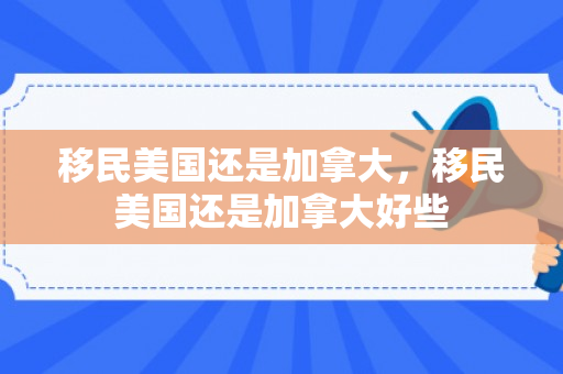 移民美国还是加拿大，移民美国还是加拿大好些