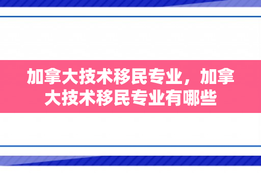加拿大技术移民专业，加拿大技术移民专业有哪些
