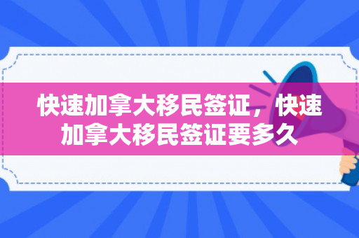 快速加拿大移民签证，快速加拿大移民签证要多久