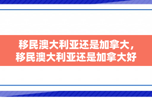 移民澳大利亚还是加拿大，移民澳大利亚还是加拿大好