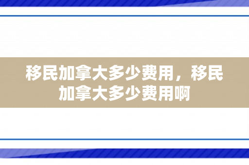 移民加拿大多少费用，移民加拿大多少费用啊