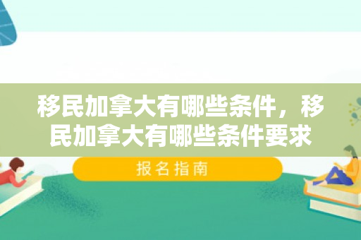 移民加拿大有哪些条件，移民加拿大有哪些条件要求