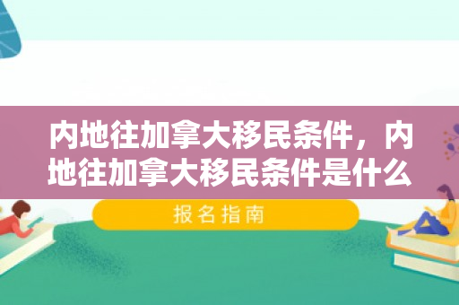 内地往加拿大移民条件，内地往加拿大移民条件是什么
