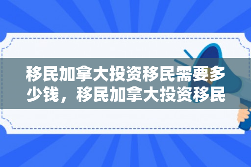 移民加拿大投资移民需要多少钱，移民加拿大投资移民需要多少钱费用