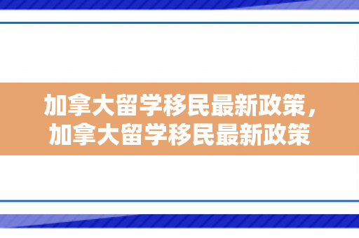 加拿大留学移民最新政策，加拿大留学移民最新政策