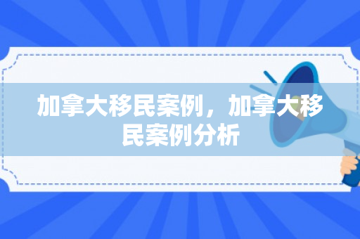 加拿大移民案例，加拿大移民案例分析