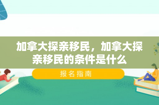 加拿大探亲移民，加拿大探亲移民的条件是什么