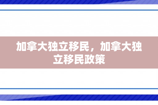 加拿大独立移民，加拿大独立移民政策