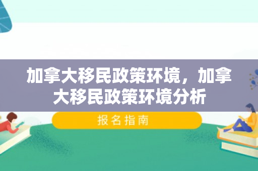 加拿大移民政策环境，加拿大移民政策环境分析