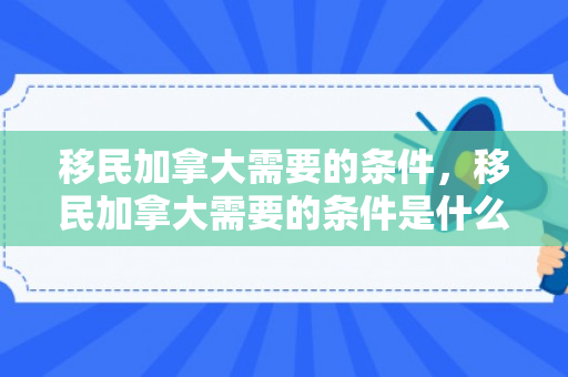 移民加拿大需要的条件，移民加拿大需要的条件是什么
