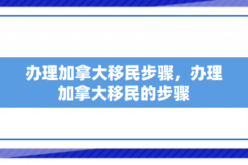 办理加拿大移民步骤，办理加拿大移民的步骤