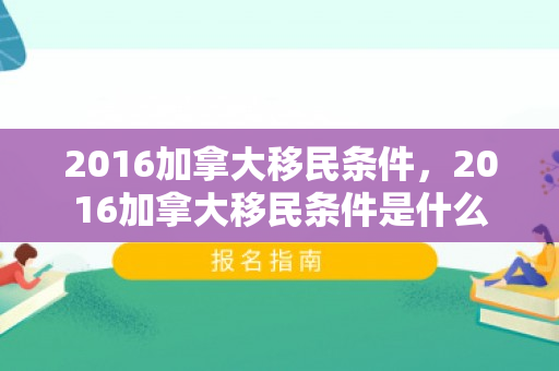 2016加拿大移民条件，2016加拿大移民条件是什么