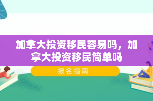 加拿大投资移民容易吗，加拿大投资移民简单吗