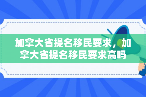 加拿大省提名移民要求，加拿大省提名移民要求高吗