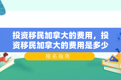 投资移民加拿大的费用，投资移民加拿大的费用是多少?