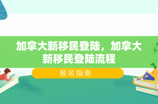 加拿大新移民登陆，加拿大新移民登陆流程