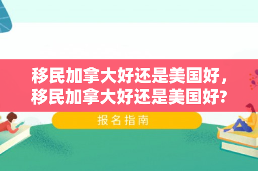 移民加拿大好还是美国好，移民加拿大好还是美国好?