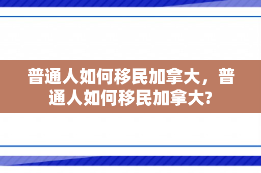 普通人如何移民加拿大，普通人如何移民加拿大?