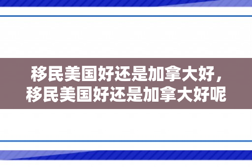 移民美国好还是加拿大好，移民美国好还是加拿大好呢