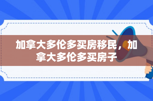加拿大多伦多买房移民，加拿大多伦多买房子