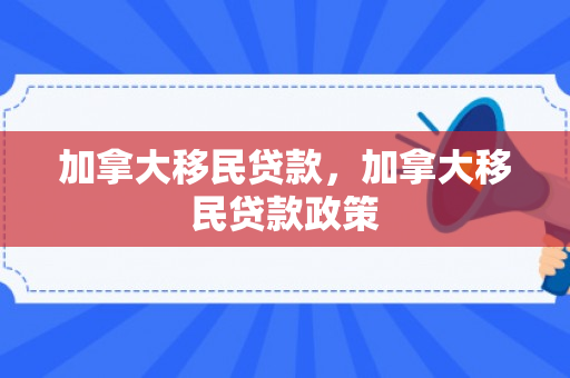 加拿大移民贷款，加拿大移民贷款政策