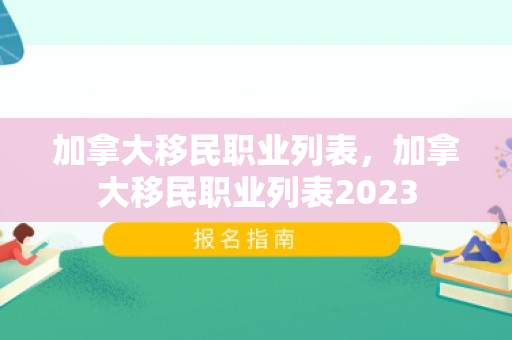 加拿大移民职业列表，加拿大移民职业列表2023