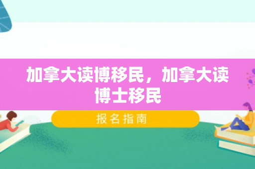 加拿大读博移民，加拿大读博士移民