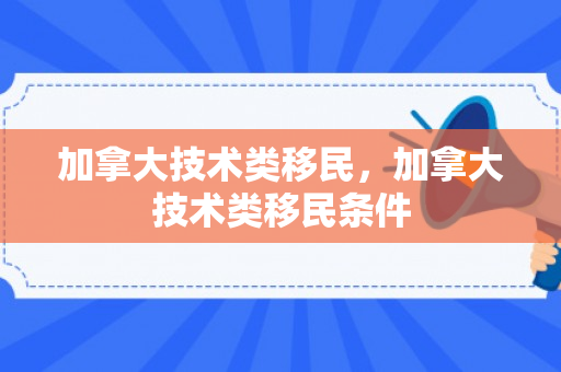加拿大技术类移民，加拿大技术类移民条件