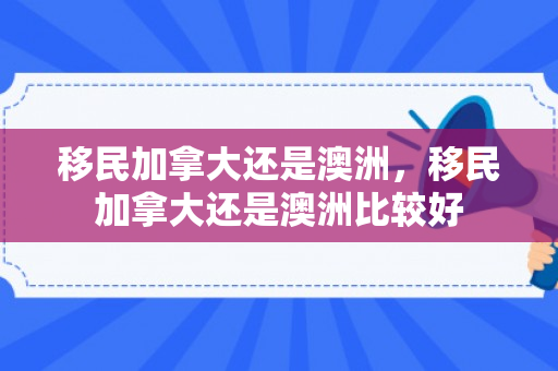 移民加拿大还是澳洲，移民加拿大还是澳洲比较好