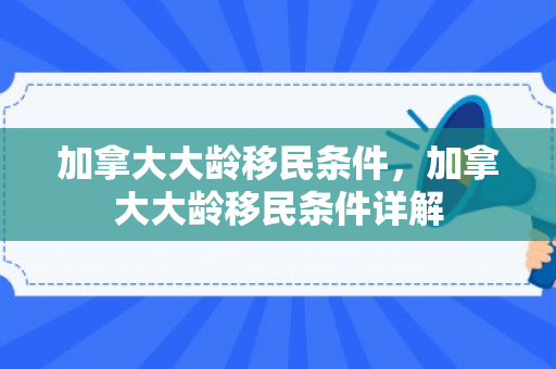 加拿大大龄移民条件，加拿大大龄移民条件详解
