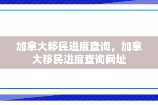 加拿大移民进度查询，加拿大移民进度查询网址