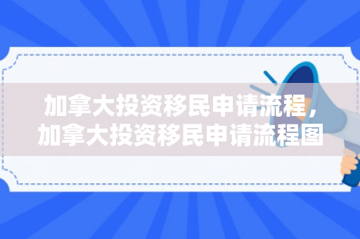加拿大投资移民申请流程，加拿大投资移民申请流程图