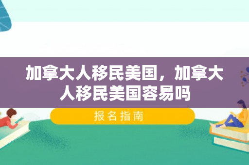 加拿大人移民美国，加拿大人移民美国容易吗