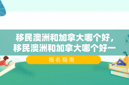 移民澳洲和加拿大哪个好，移民澳洲和加拿大哪个好一点