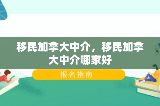移民加拿大中介，移民加拿大中介哪家好