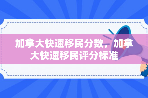 加拿大快速移民分数，加拿大快速移民评分标准