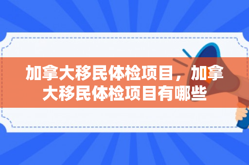 加拿大移民体检项目，加拿大移民体检项目有哪些