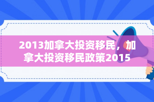 2013加拿大投资移民，加拿大投资移民政策2015