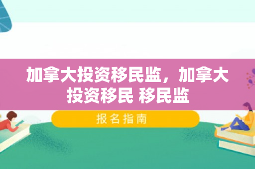 加拿大投资移民监，加拿大投资移民 移民监