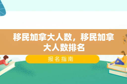 移民加拿大人数，移民加拿大人数排名