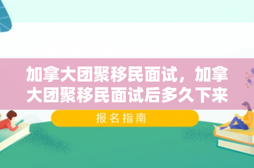加拿大团聚移民面试，加拿大团聚移民面试后多久下来